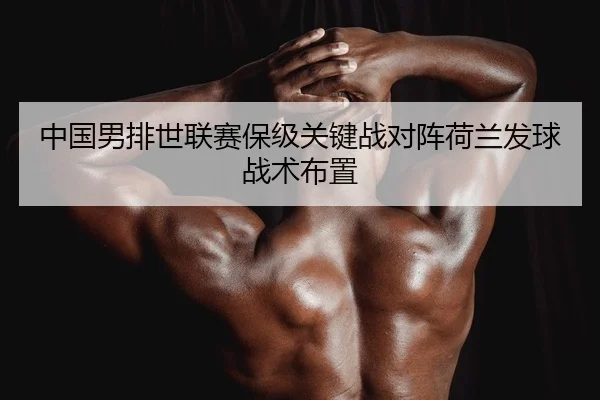 中国男排世联赛保级关键战对阵荷兰发球战术布置